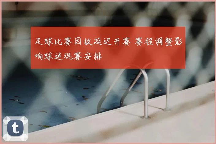 足球比赛因故延迟开赛 赛程调整影响球迷观赛安排