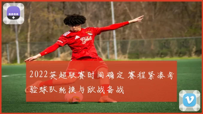 2022英超联赛时间确定 赛程紧凑考验球队轮换与欧战备战