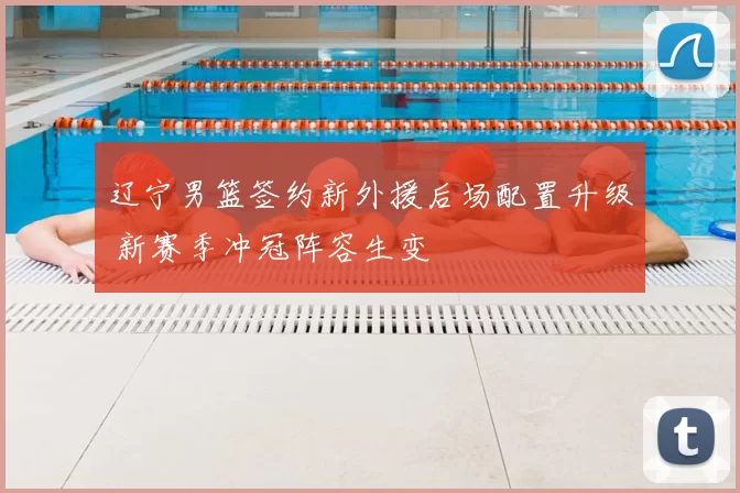 辽宁男篮签约新外援后场配置升级 新赛季冲冠阵容生变