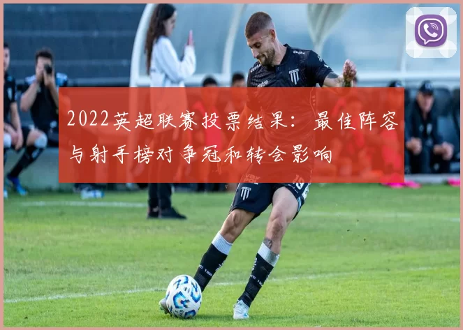 2022英超联赛投票结果：最佳阵容与射手榜对争冠和转会影响