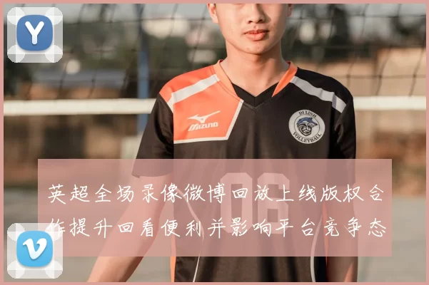 英超全场录像微博回放上线版权合作提升回看便利并影响平台竞争态势