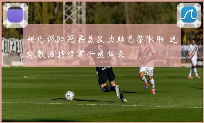 姆巴佩欧冠再度发力助巴黎取胜 进球数据持续攀升成焦点