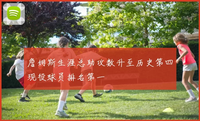 詹姆斯生涯总助攻数升至历史第四现役球员排名第一