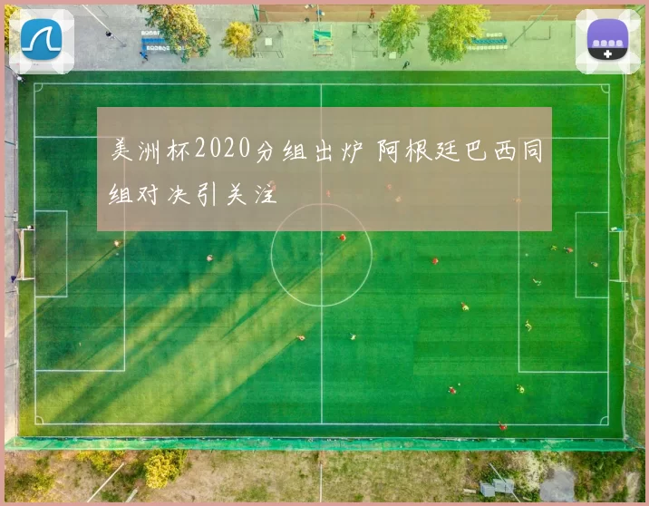 美洲杯2020分组出炉 阿根廷巴西同组对决引关注