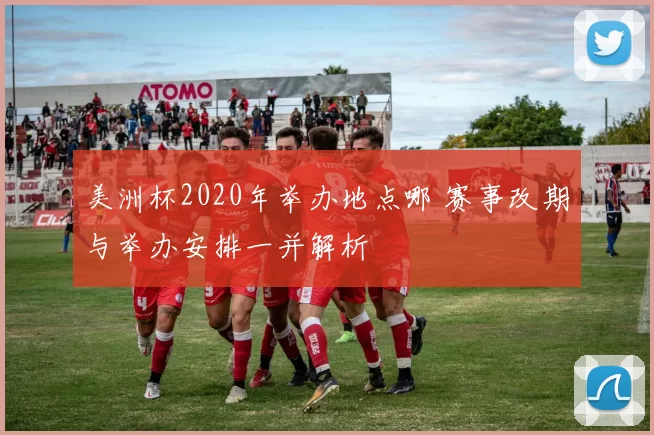 美洲杯2020年举办地点哪 赛事改期与举办安排一并解析
