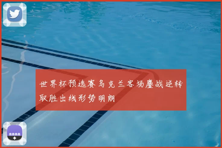 世界杯预选赛乌克兰客场鏖战逆转取胜出线形势明朗