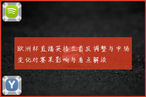 欧洲杯直播英格兰首发调整与中场变化对赛果影响与看点解读
