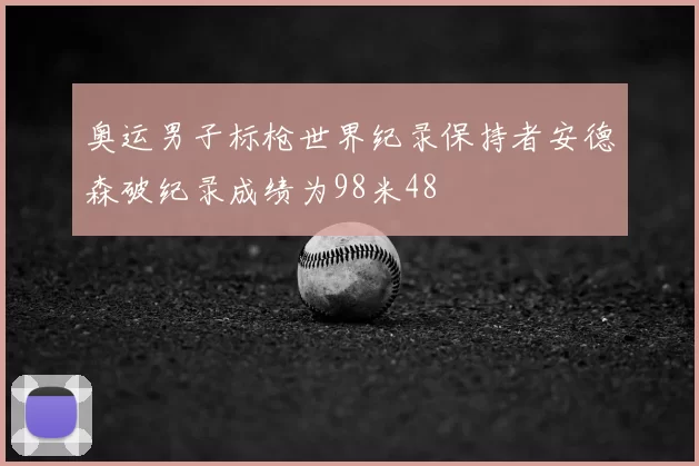 奥运男子标枪世界纪录保持者安德森破纪录成绩为98米48