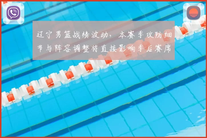 辽宁男篮战绩波动，本赛季攻防细节与阵容调整将直接影响季后赛席位争夺