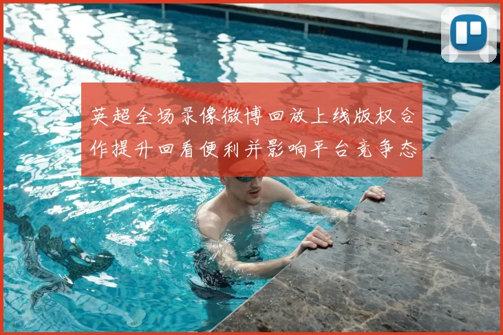 英超全场录像微博回放上线版权合作提升回看便利并影响平台竞争态势