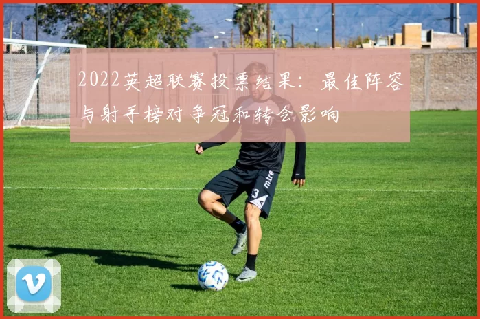 2022英超联赛投票结果：最佳阵容与射手榜对争冠和转会影响