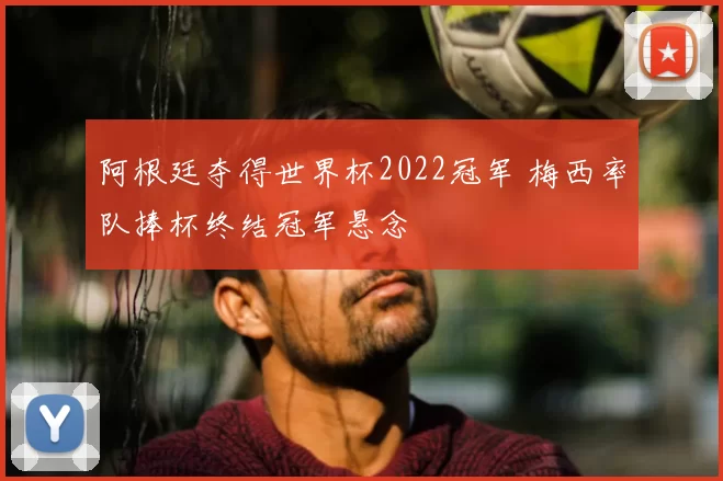 阿根廷夺得世界杯2022冠军 梅西率队捧杯终结冠军悬念