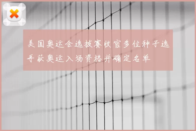 美国奥运会选拔赛收官多位种子选手获奥运入场资格并确定名单