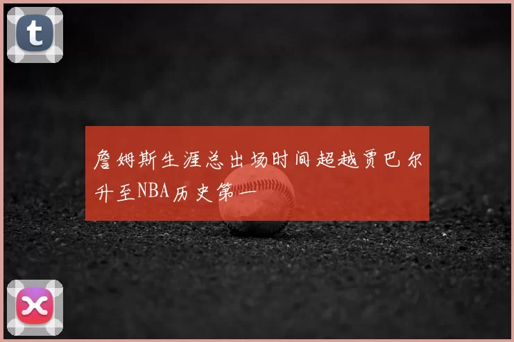 詹姆斯生涯总出场时间超越贾巴尔升至NBA历史第一