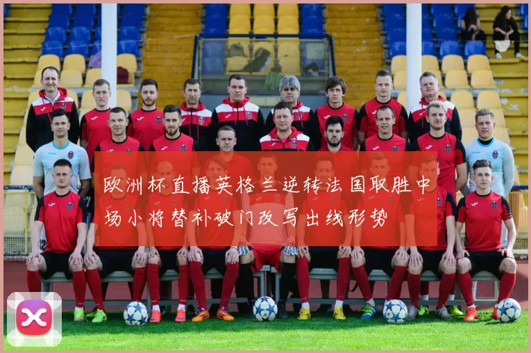 欧洲杯直播英格兰逆转法国取胜中场小将替补破门改写出线形势