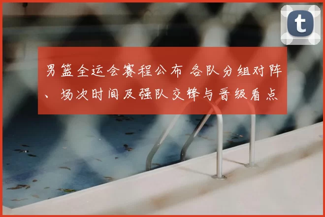 男篮全运会赛程公布 各队分组对阵、场次时间及强队交锋与晋级看点