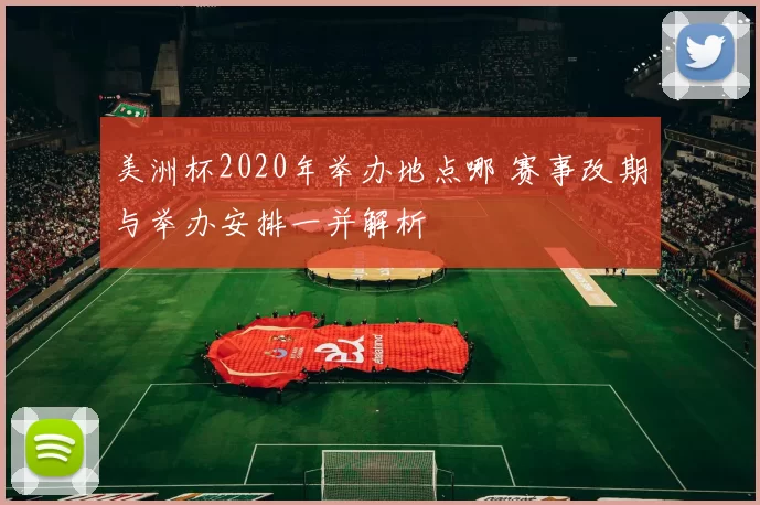 美洲杯2020年举办地点哪 赛事改期与举办安排一并解析