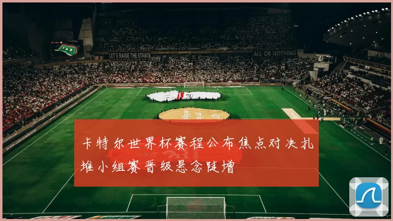 卡特尔世界杯赛程公布焦点对决扎堆小组赛晋级悬念陡增
