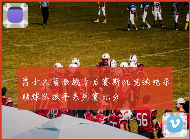 爵士火箭激战季后赛斯托克顿绝杀助球队扳平系列赛比分