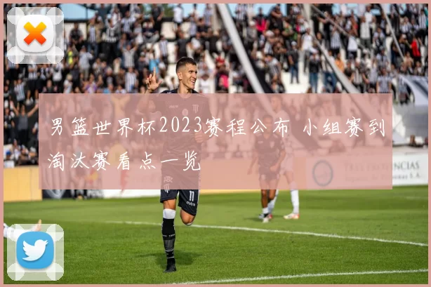 男篮世界杯2023赛程公布 小组赛到淘汰赛看点一览