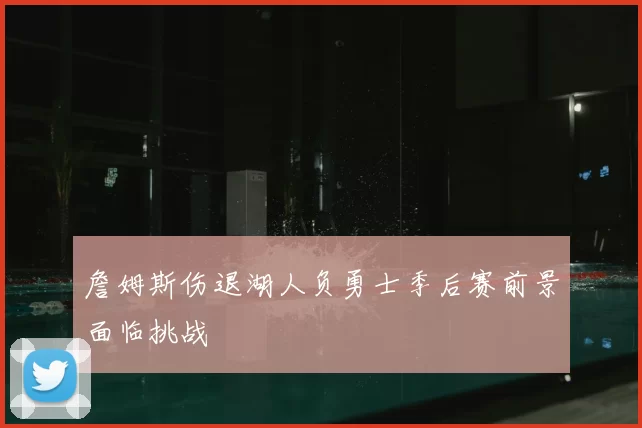 詹姆斯伤退湖人负勇士季后赛前景面临挑战