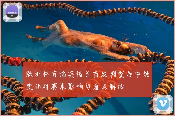 欧洲杯直播英格兰首发调整与中场变化对赛果影响与看点解读