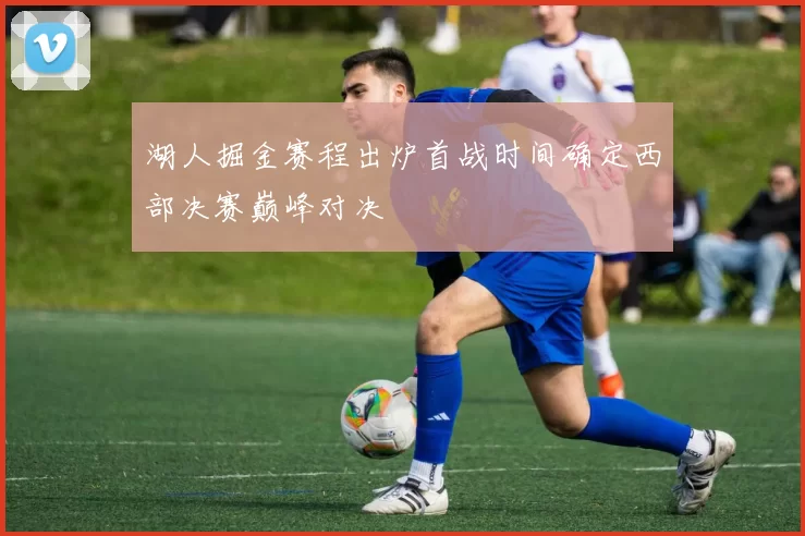 湖人掘金赛程出炉首战时间确定西部决赛巅峰对决