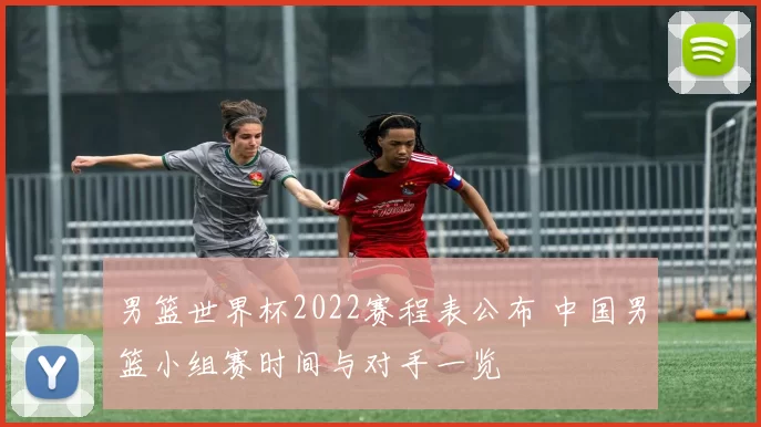 男篮世界杯2022赛程表公布 中国男篮小组赛时间与对手一览