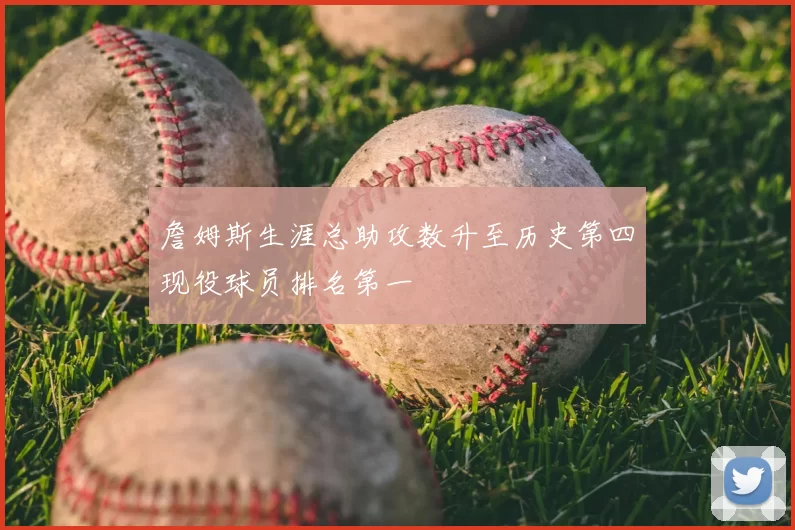 詹姆斯生涯总助攻数升至历史第四现役球员排名第一