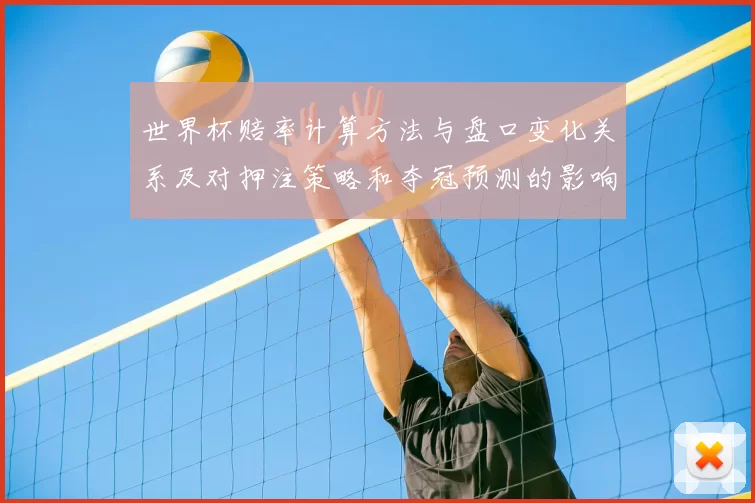 世界杯赔率计算方法与盘口变化关系及对押注策略和夺冠预测的影响