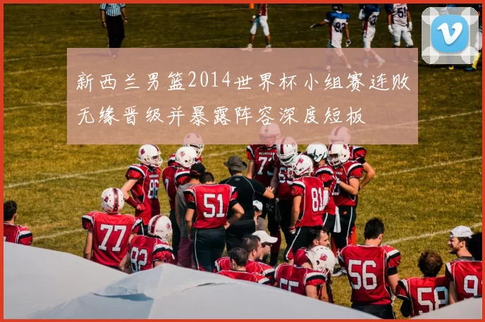 新西兰男篮2014世界杯小组赛连败无缘晋级并暴露阵容深度短板