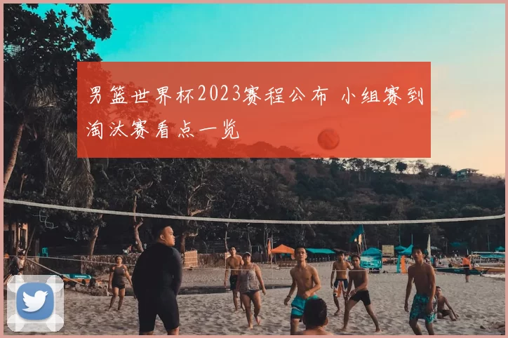 男篮世界杯2023赛程公布 小组赛到淘汰赛看点一览