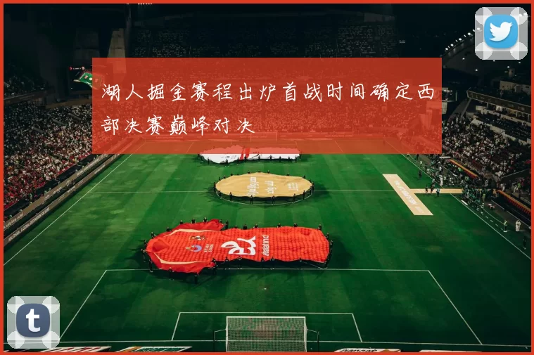 湖人掘金赛程出炉首战时间确定西部决赛巅峰对决