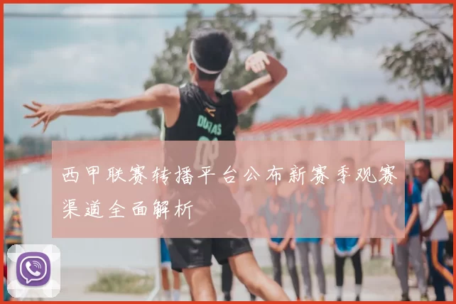 西甲联赛转播平台公布新赛季观赛渠道全面解析