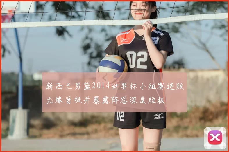 新西兰男篮2014世界杯小组赛连败无缘晋级并暴露阵容深度短板