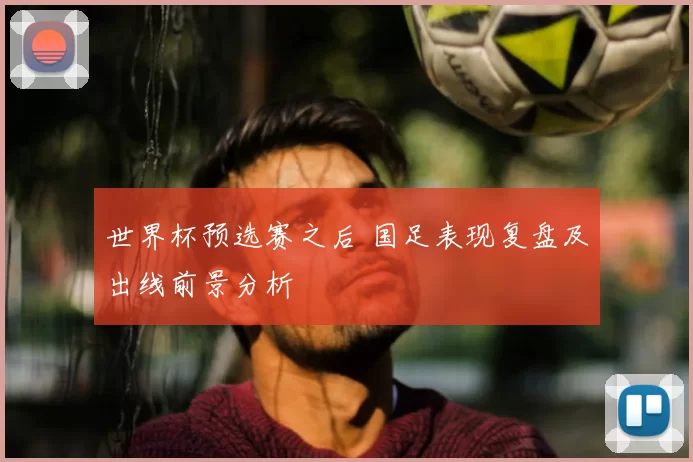 世界杯预选赛之后 国足表现复盘及出线前景分析