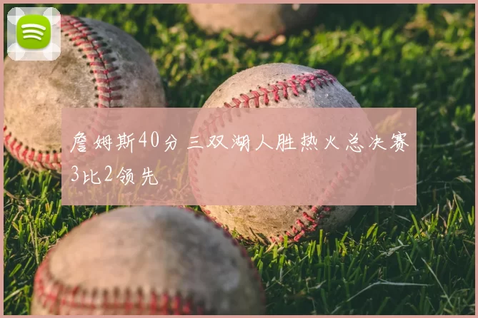 詹姆斯40分三双湖人胜热火总决赛3比2领先