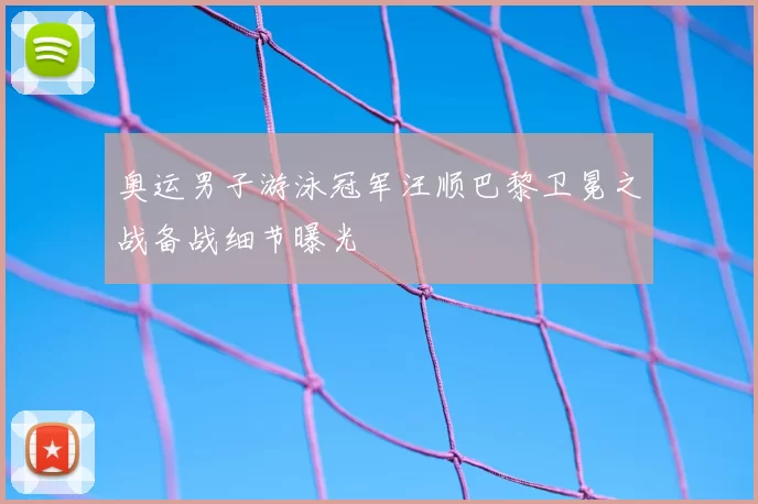 奥运男子游泳冠军汪顺巴黎卫冕之战备战细节曝光