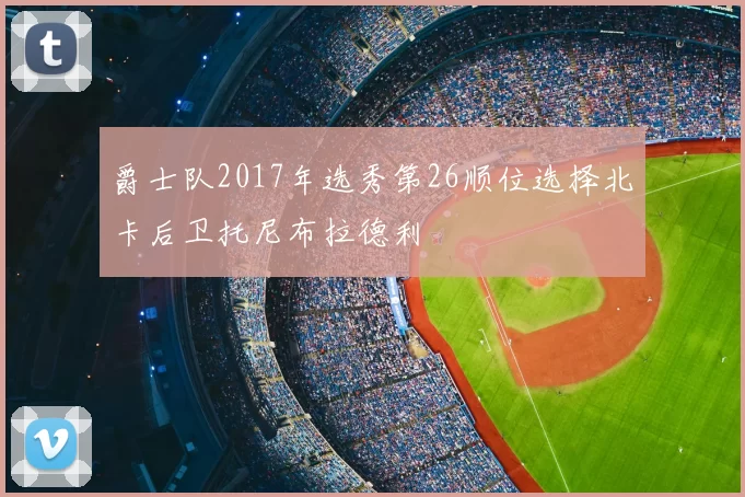爵士队2017年选秀第26顺位选择北卡后卫托尼布拉德利