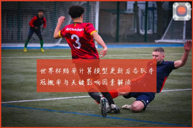 世界杯赔率计算模型更新后各队夺冠概率与关键影响因素解读