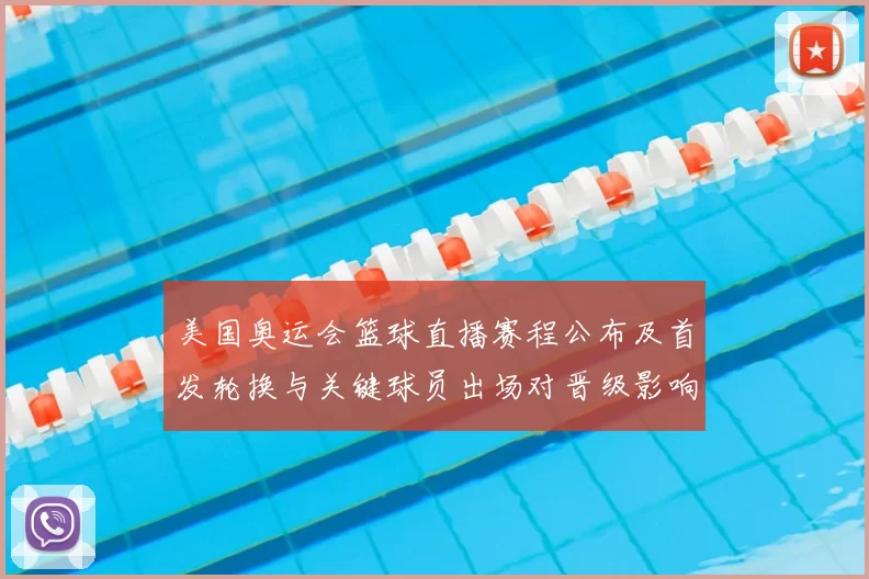 美国奥运会篮球直播赛程公布及首发轮换与关键球员出场对晋级影响