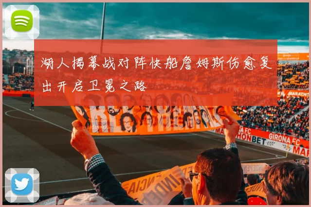 湖人揭幕战对阵快船詹姆斯伤愈复出开启卫冕之路