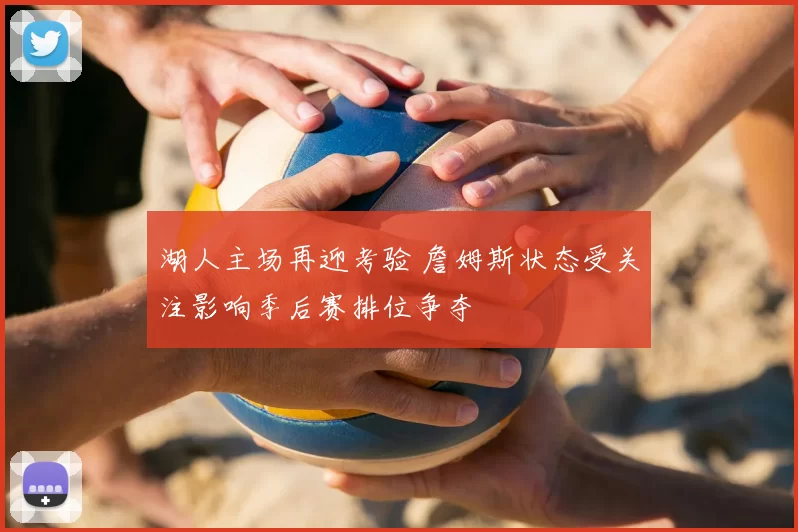 湖人主场再迎考验 詹姆斯状态受关注影响季后赛排位争夺