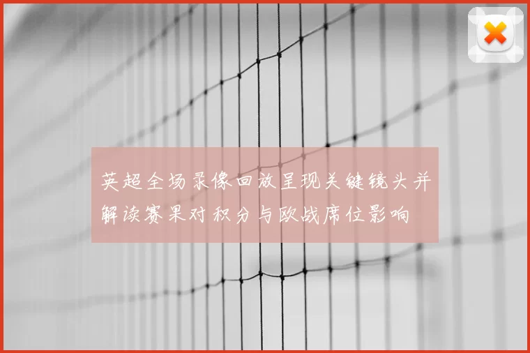英超全场录像回放呈现关键镜头并解读赛果对积分与欧战席位影响