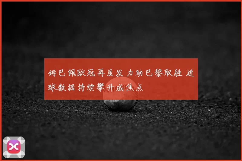 姆巴佩欧冠再度发力助巴黎取胜 进球数据持续攀升成焦点