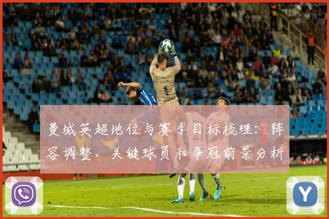 曼城英超地位与赛季目标梳理：阵容调整、关键球员和争冠前景分析