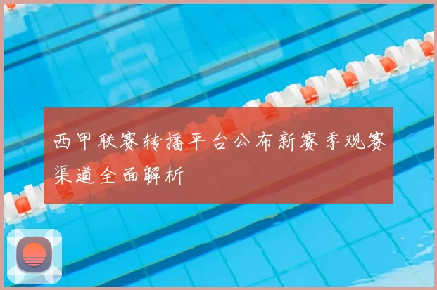 西甲联赛转播平台公布新赛季观赛渠道全面解析