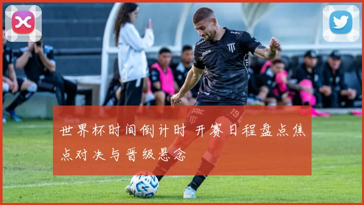 世界杯时间倒计时 开赛日程盘点焦点对决与晋级悬念