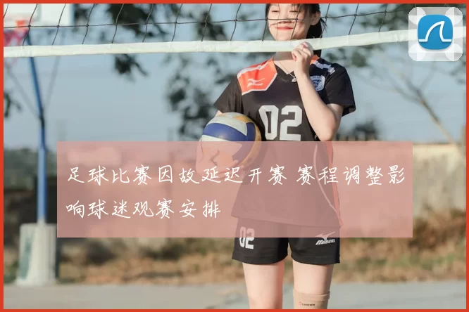 足球比赛因故延迟开赛 赛程调整影响球迷观赛安排