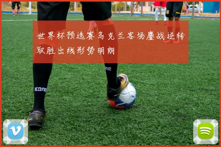 世界杯预选赛乌克兰客场鏖战逆转取胜出线形势明朗